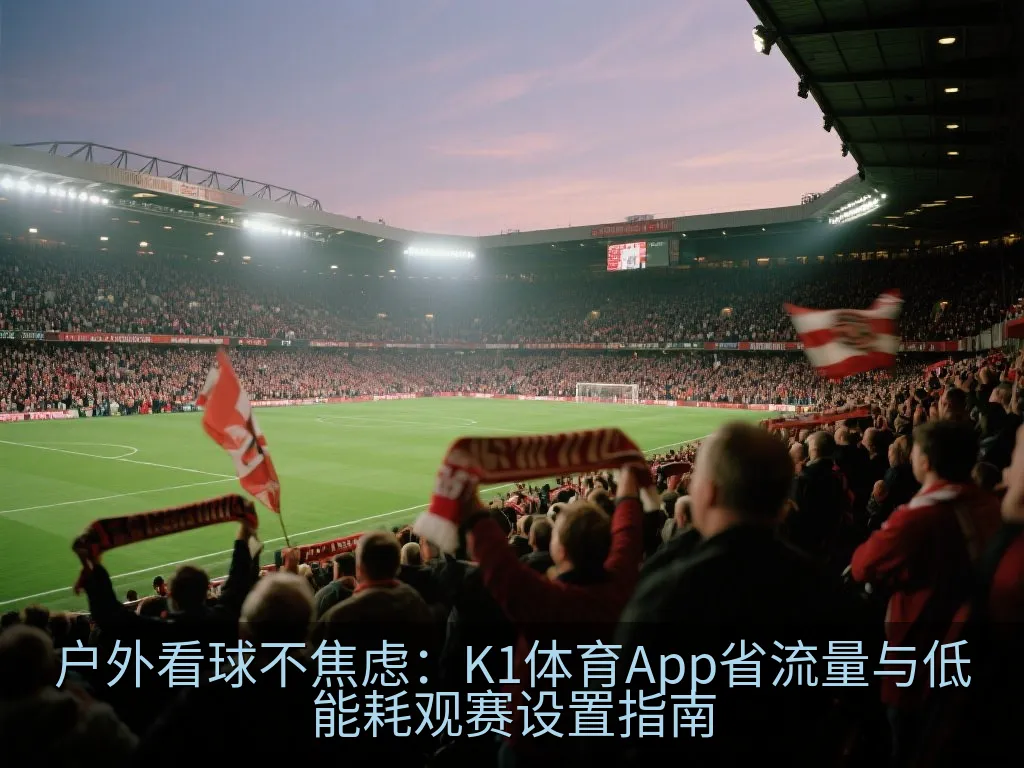 户外看球不焦虑：K1体育App省流量与低能耗观赛设置指南